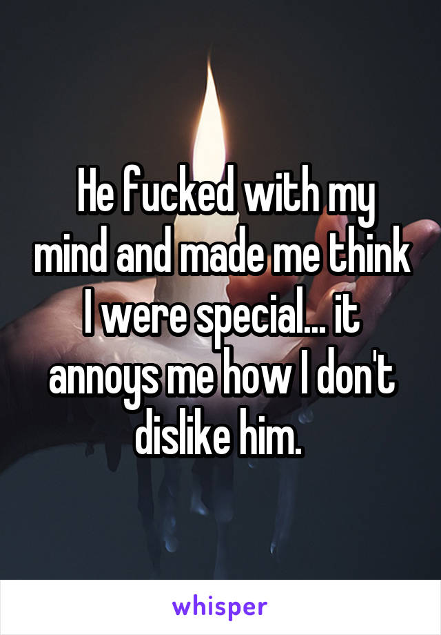  He fucked with my mind and made me think I were special... it annoys me how I don't dislike him. 