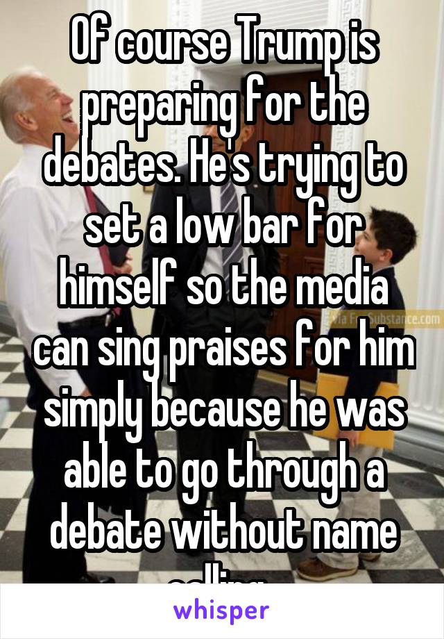 Of course Trump is preparing for the debates. He's trying to set a low bar for himself so the media can sing praises for him simply because he was able to go through a debate without name calling. 