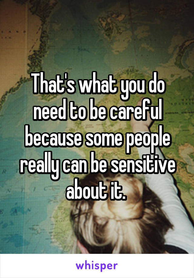 That's what you do need to be careful because some people really can be sensitive about it. 