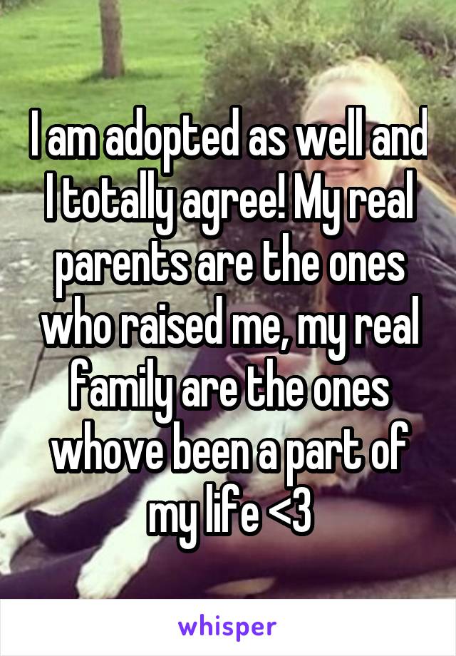 I am adopted as well and I totally agree! My real parents are the ones who raised me, my real family are the ones whove been a part of my life <3