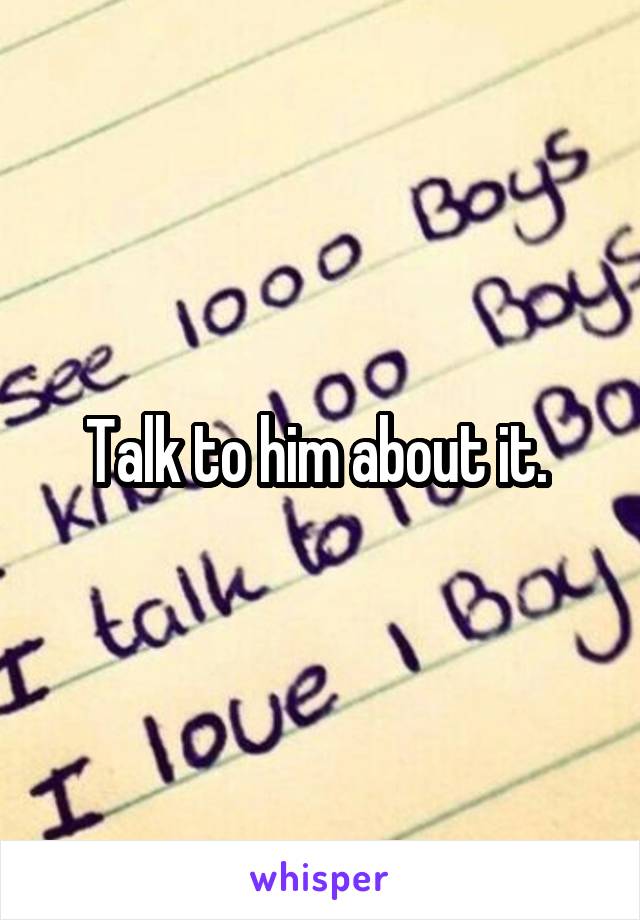 Talk to him about it. 