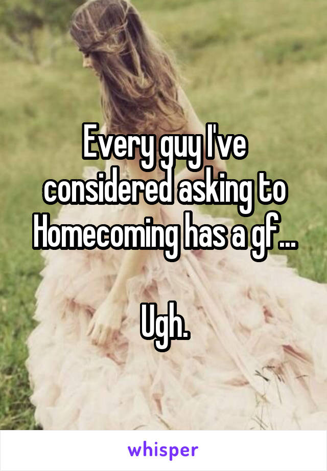 Every guy I've considered asking to Homecoming has a gf...

Ugh.