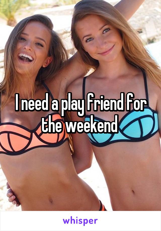 I need a play friend for the weekend 