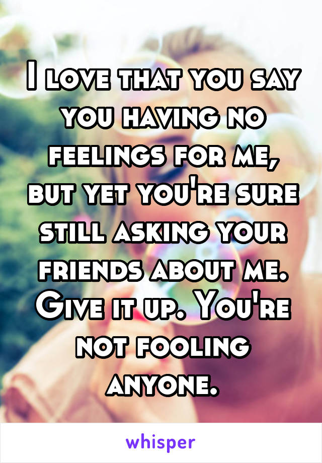 I love that you say you having no feelings for me, but yet you're sure still asking your friends about me. Give it up. You're not fooling anyone.