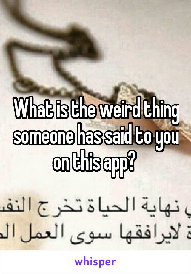 What is the weird thing someone has said to you on this app? 