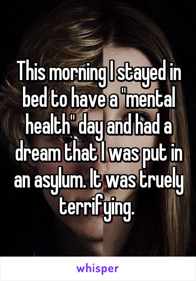 This morning I stayed in bed to have a "mental health" day and had a dream that I was put in an asylum. It was truely terrifying. 