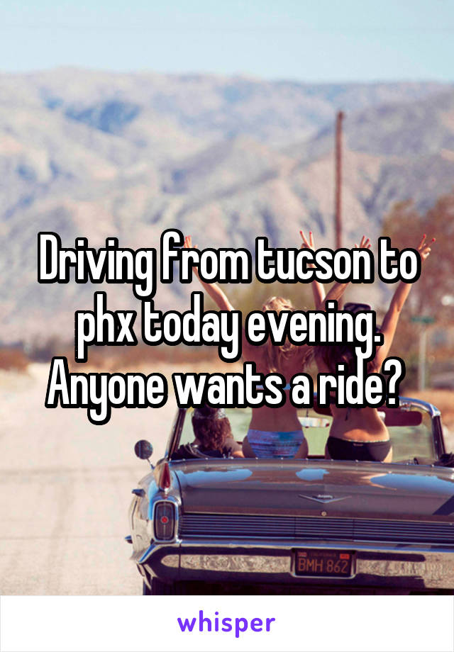 Driving from tucson to phx today evening. Anyone wants a ride? 