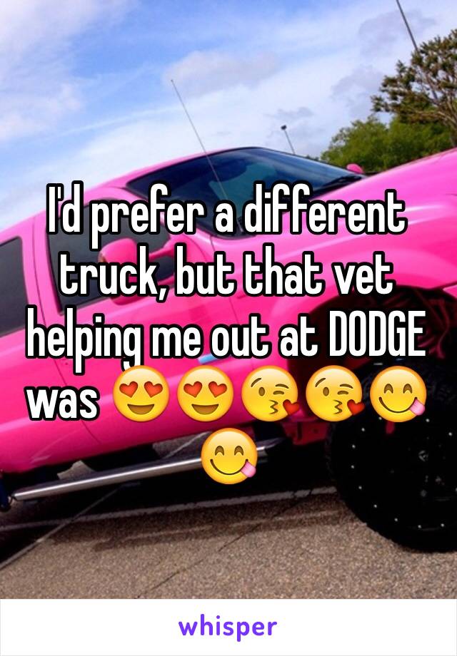 I'd prefer a different truck, but that vet helping me out at DODGE was 😍😍😘😘😋😋