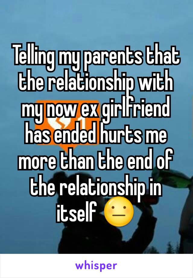 Telling my parents that the relationship with my now ex girlfriend has ended hurts me more than the end of the relationship in itself 😐