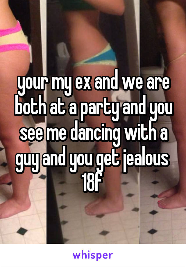 your my ex and we are both at a party and you see me dancing with a guy and you get jealous 
18f 