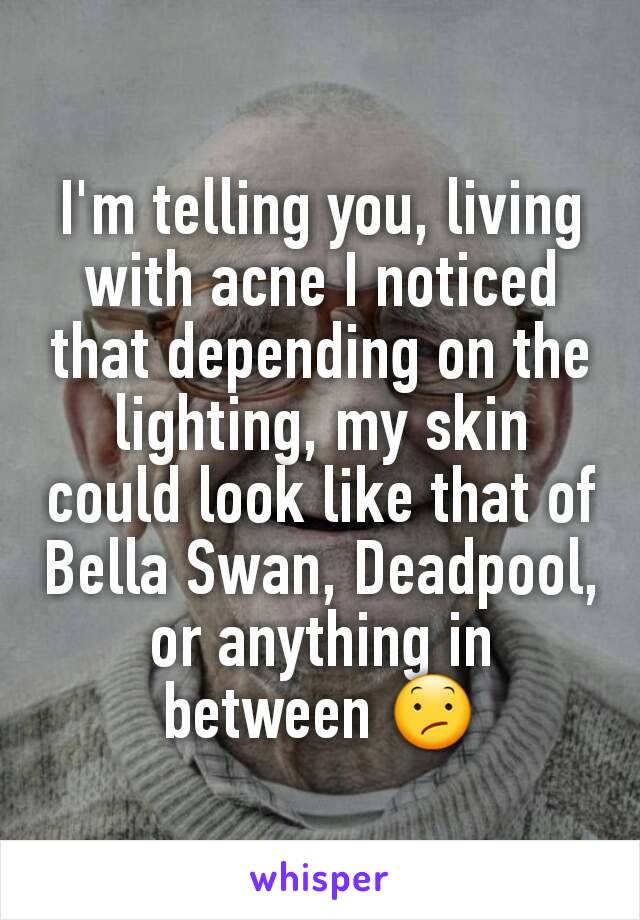 I'm telling you, living with acne I noticed that depending on the lighting, my skin could look like that of Bella Swan, Deadpool, or anything in between 😕