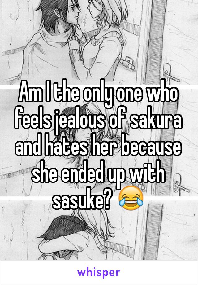 Am I the only one who feels jealous of sakura and hates her because she ended up with sasuke? 😂