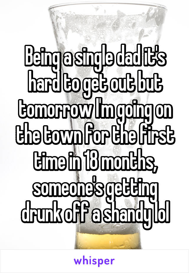 Being a single dad it's hard to get out but tomorrow I'm going on the town for the first time in 18 months, someone's getting drunk off a shandy lol