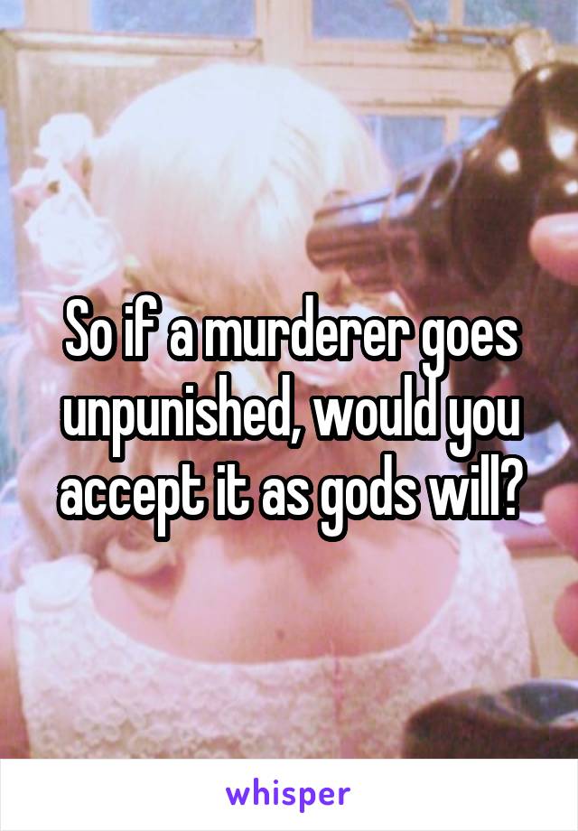 So if a murderer goes unpunished, would you accept it as gods will?