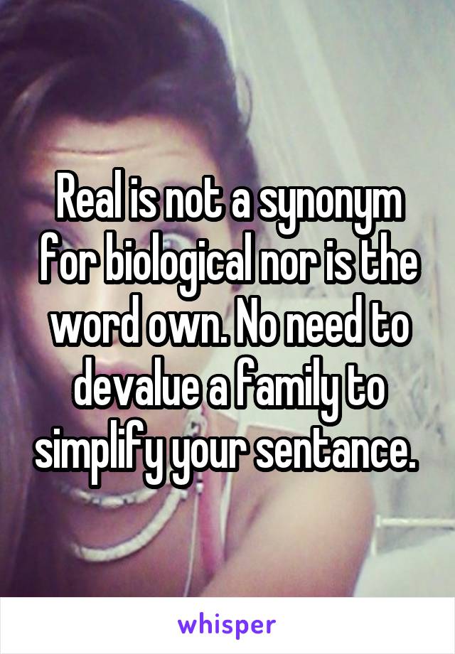 Real is not a synonym for biological nor is the word own. No need to devalue a family to simplify your sentance. 