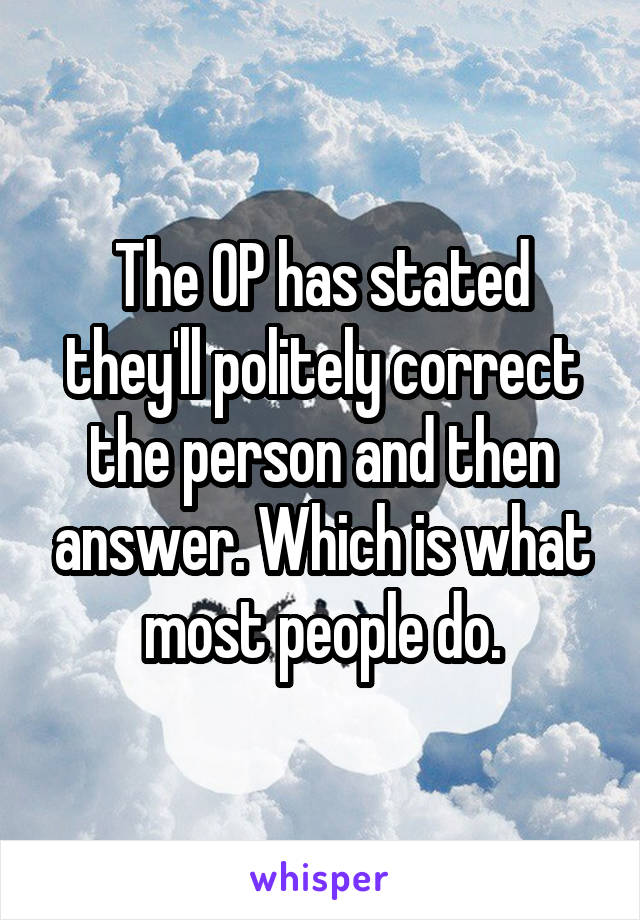 The OP has stated they'll politely correct the person and then answer. Which is what most people do.