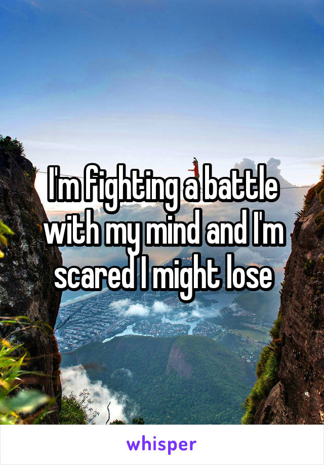 I'm fighting a battle with my mind and I'm scared I might lose