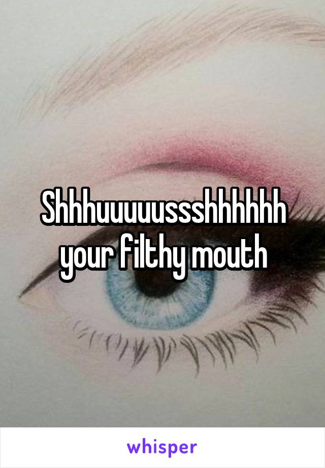 Shhhuuuuussshhhhhh your filthy mouth