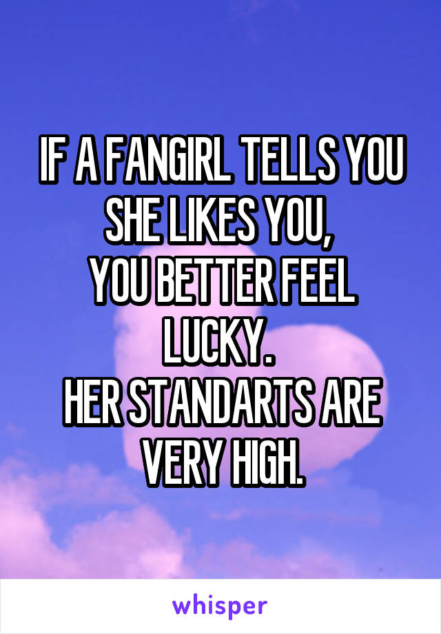 IF A FANGIRL TELLS YOU SHE LIKES YOU, 
YOU BETTER FEEL LUCKY. 
HER STANDARTS ARE VERY HIGH.