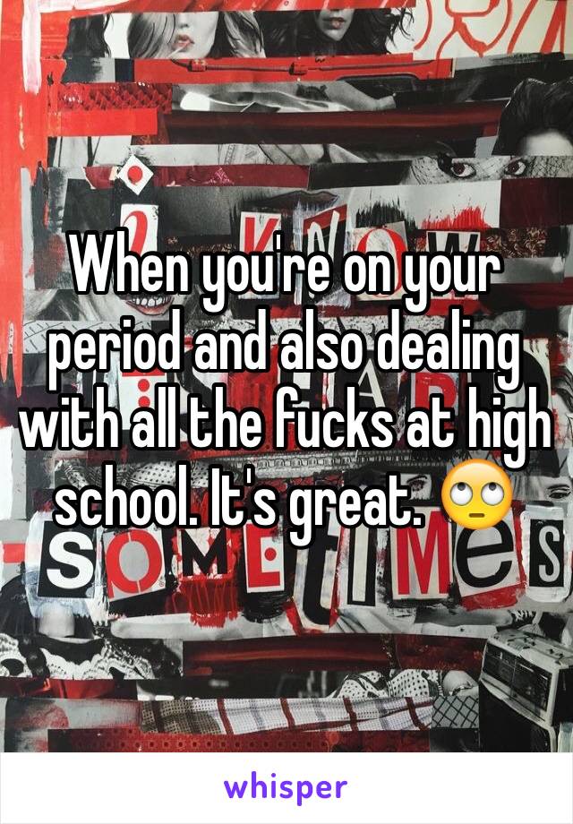 When you're on your period and also dealing with all the fucks at high school. It's great. 🙄