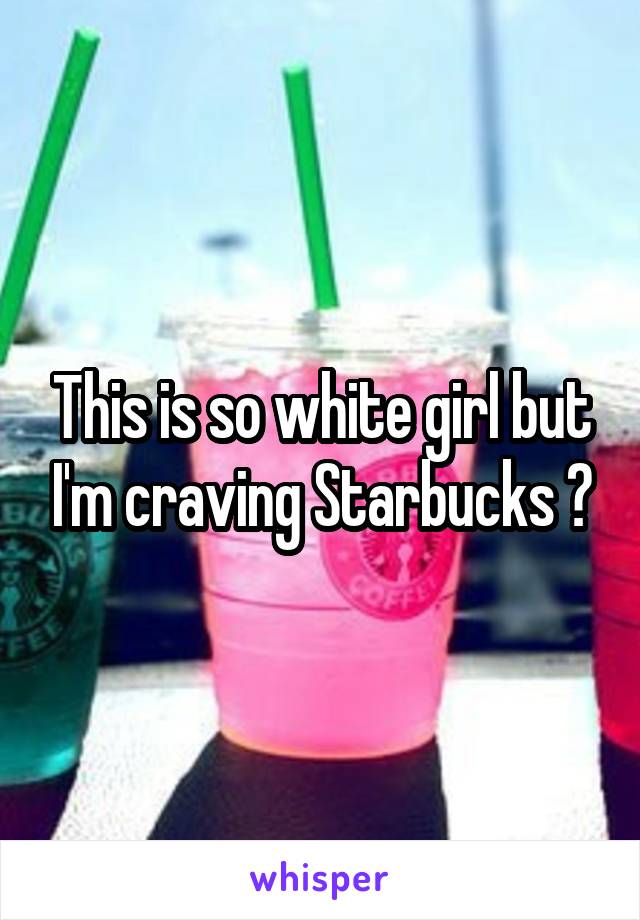 This is so white girl but I'm craving Starbucks 😍