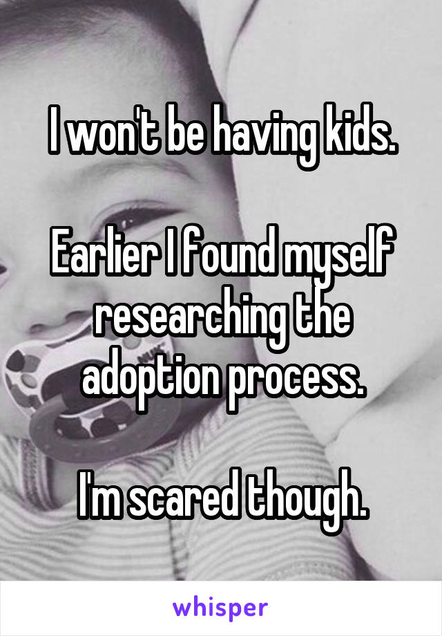 I won't be having kids.

Earlier I found myself researching the adoption process.

I'm scared though.