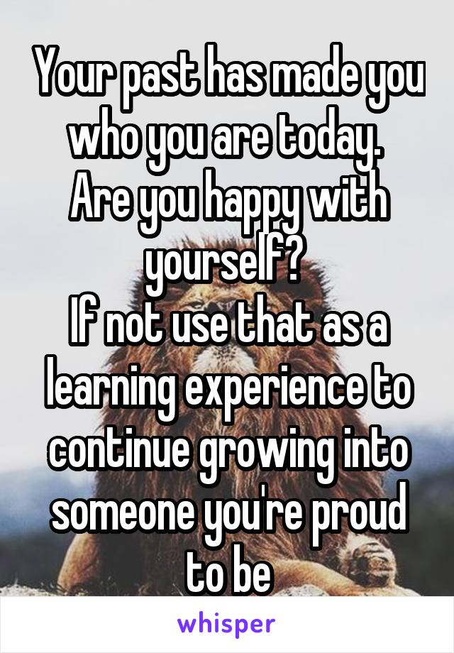 Your past has made you who you are today. 
Are you happy with yourself? 
If not use that as a learning experience to continue growing into someone you're proud to be