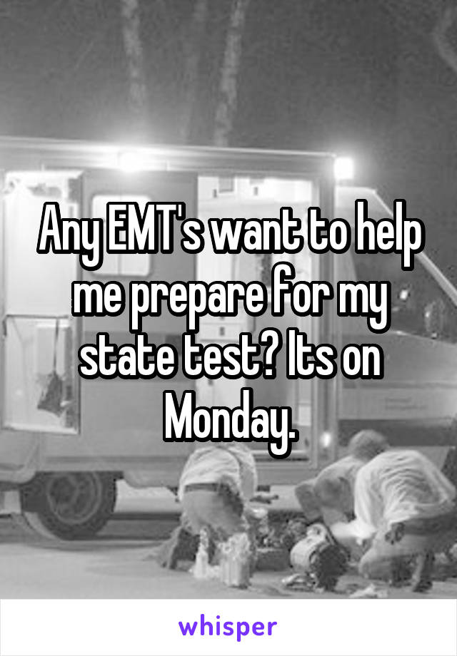 Any EMT's want to help me prepare for my state test? Its on Monday.