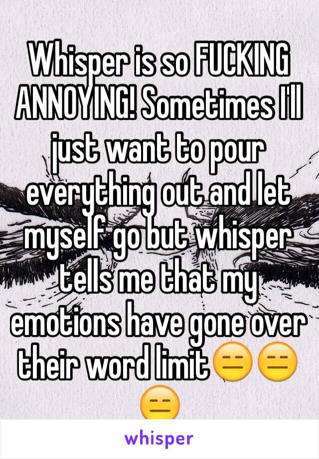 Whisper is so FUCKING ANNOYING! Sometimes I'll just want to pour everything out and let myself go but whisper tells me that my emotions have gone over their word limit😑😑😑