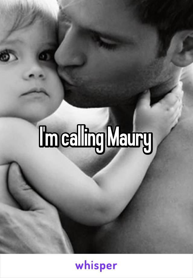 I'm calling Maury 