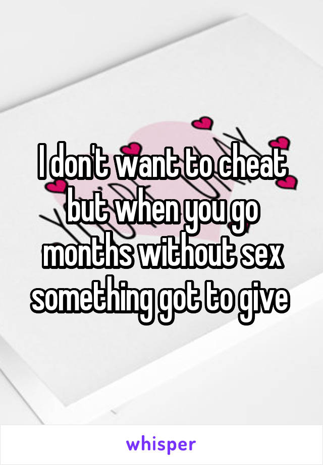 I don't want to cheat but when you go months without sex something got to give 