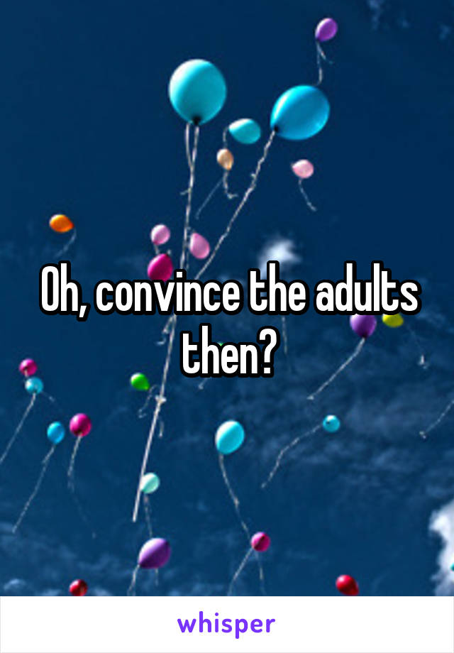 Oh, convince the adults then?