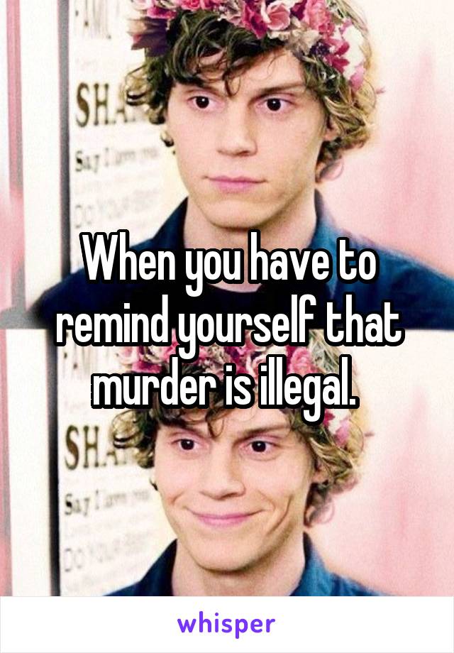 When you have to remind yourself that murder is illegal. 