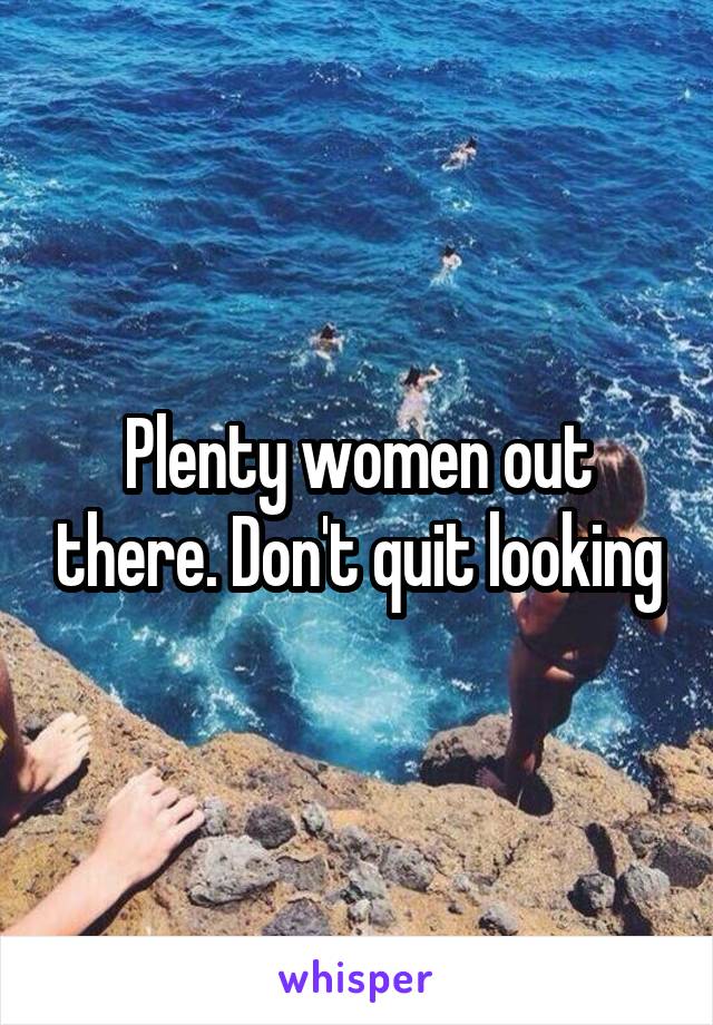 Plenty women out there. Don't quit looking