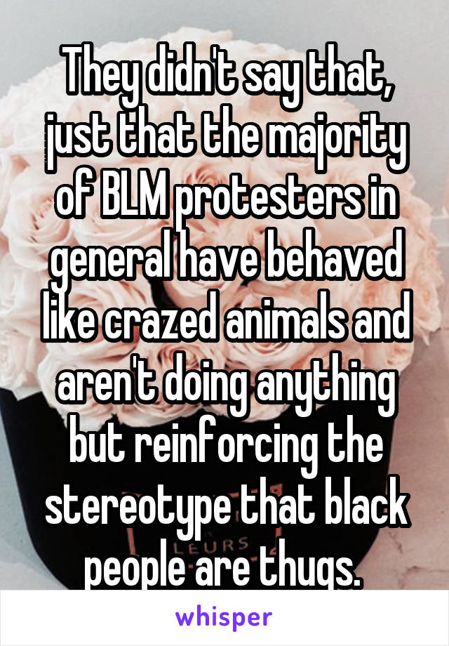 They didn't say that, just that the majority of BLM protesters in general have behaved like crazed animals and aren't doing anything but reinforcing the stereotype that black people are thugs. 