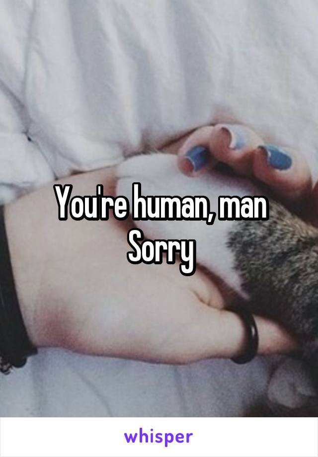 You're human, man
Sorry