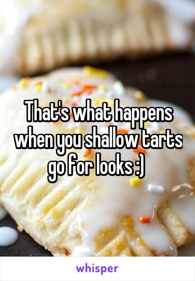 That's what happens when you shallow tarts go for looks :) 