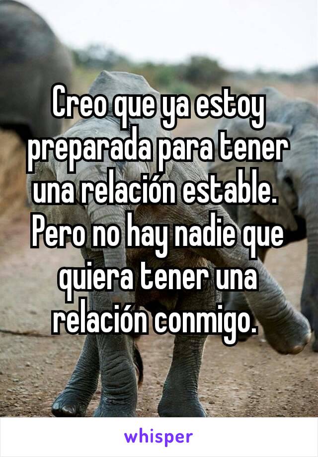 Creo que ya estoy preparada para tener una relación estable. 
Pero no hay nadie que quiera tener una relación conmigo. 
