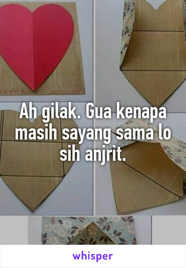 Ah gilak. Gua kenapa masih sayang sama lo sih anjrit.