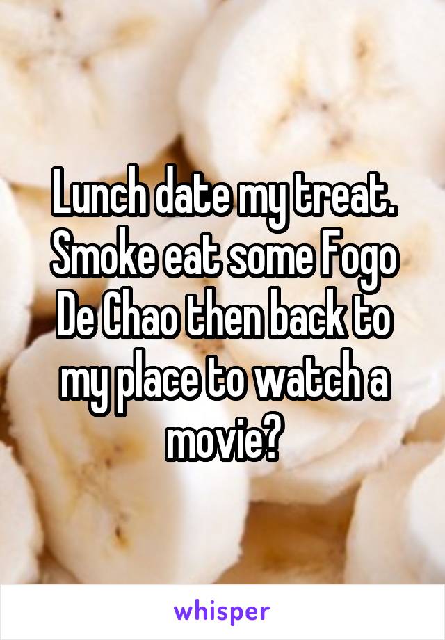 Lunch date my treat. Smoke eat some Fogo De Chao then back to my place to watch a movie?