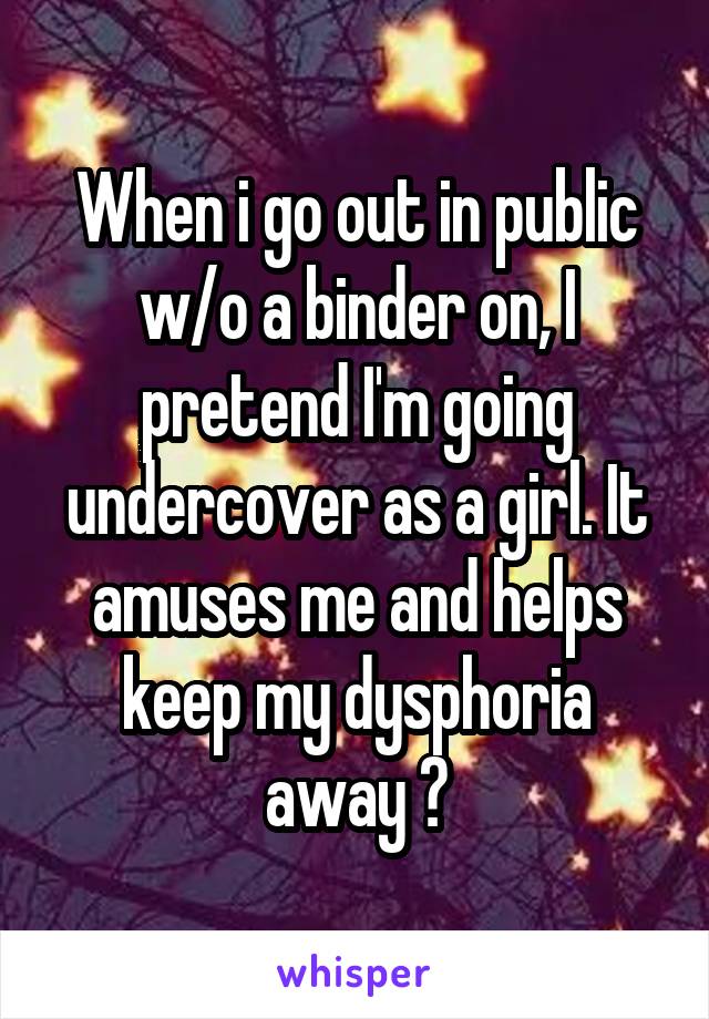 When i go out in public w/o a binder on, I pretend I'm going undercover as a girl. It amuses me and helps keep my dysphoria away 😅