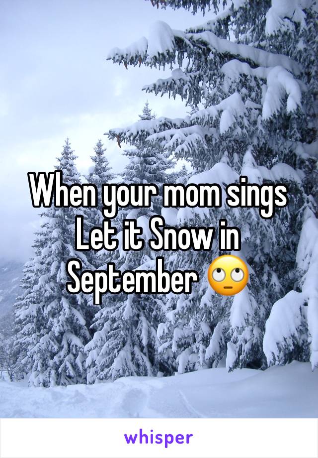 When your mom sings Let it Snow in September 🙄