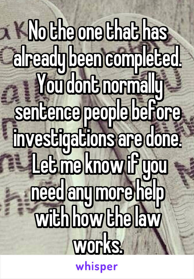 No the one that has already been completed.  You dont normally sentence people before investigations are done.  Let me know if you need any more help with how the law works.
