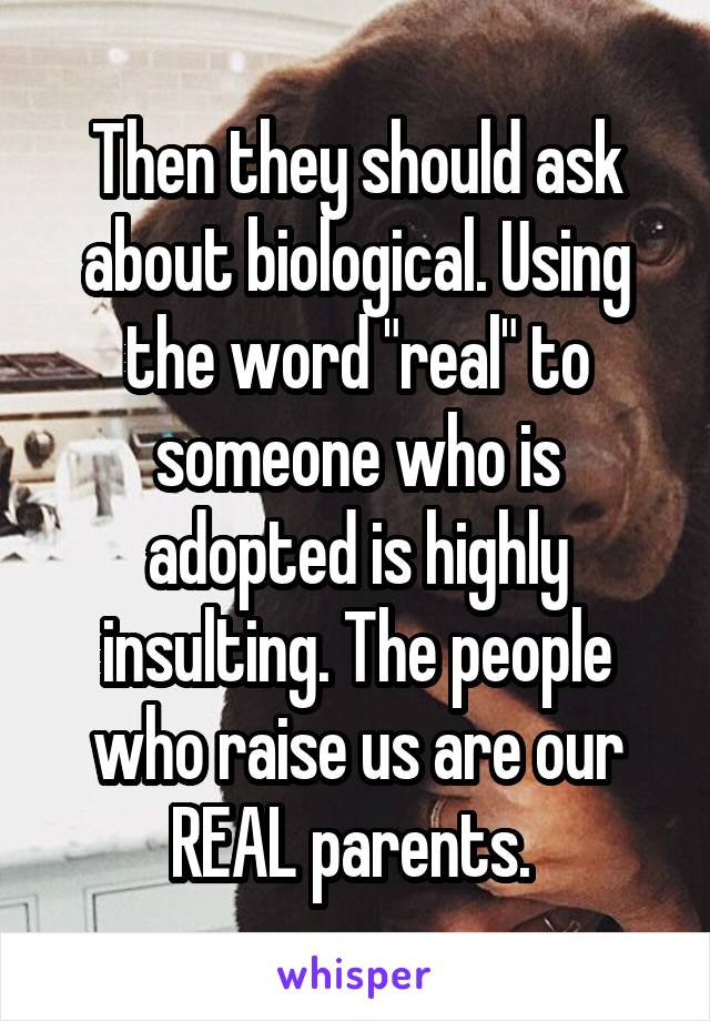 Then they should ask about biological. Using the word "real" to someone who is adopted is highly insulting. The people who raise us are our REAL parents. 