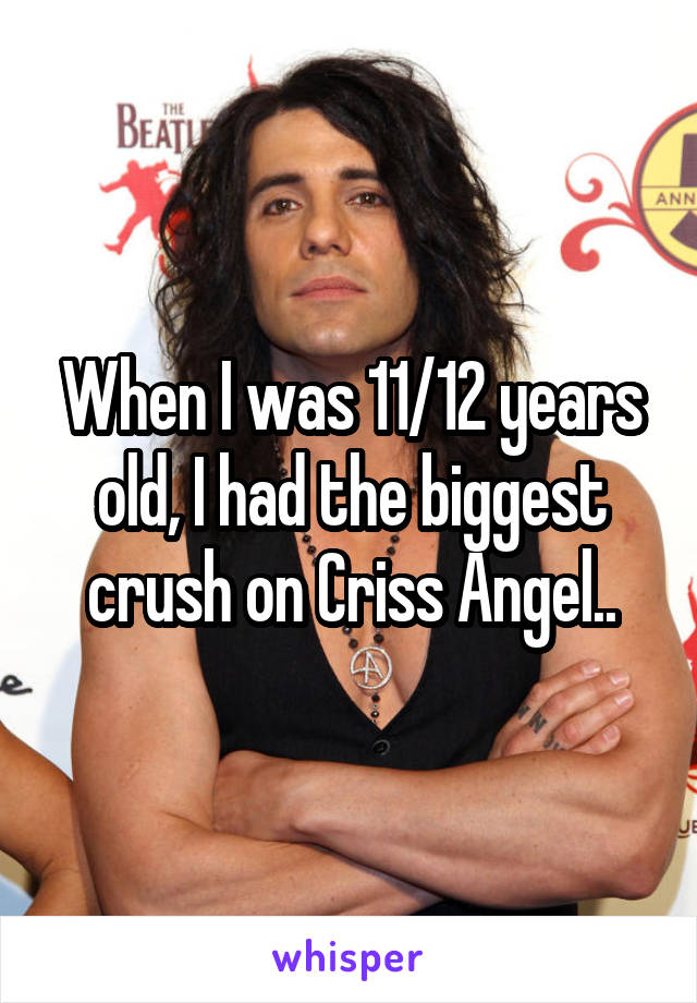 When I was 11/12 years old, I had the biggest crush on Criss Angel..