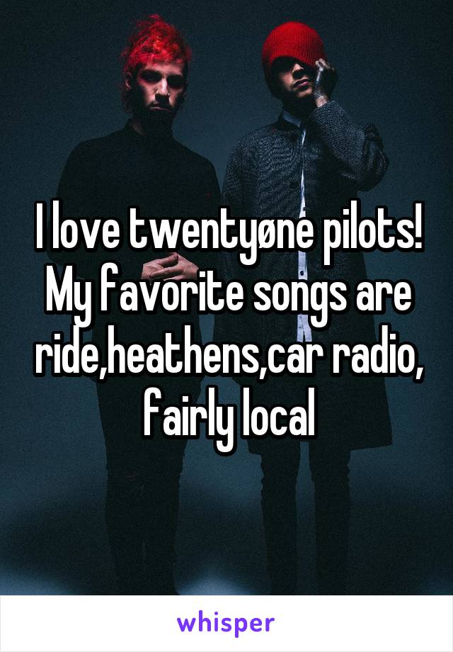 I love twentyøne pilots! My favorite songs are ride,heathens,car radio, fairly local