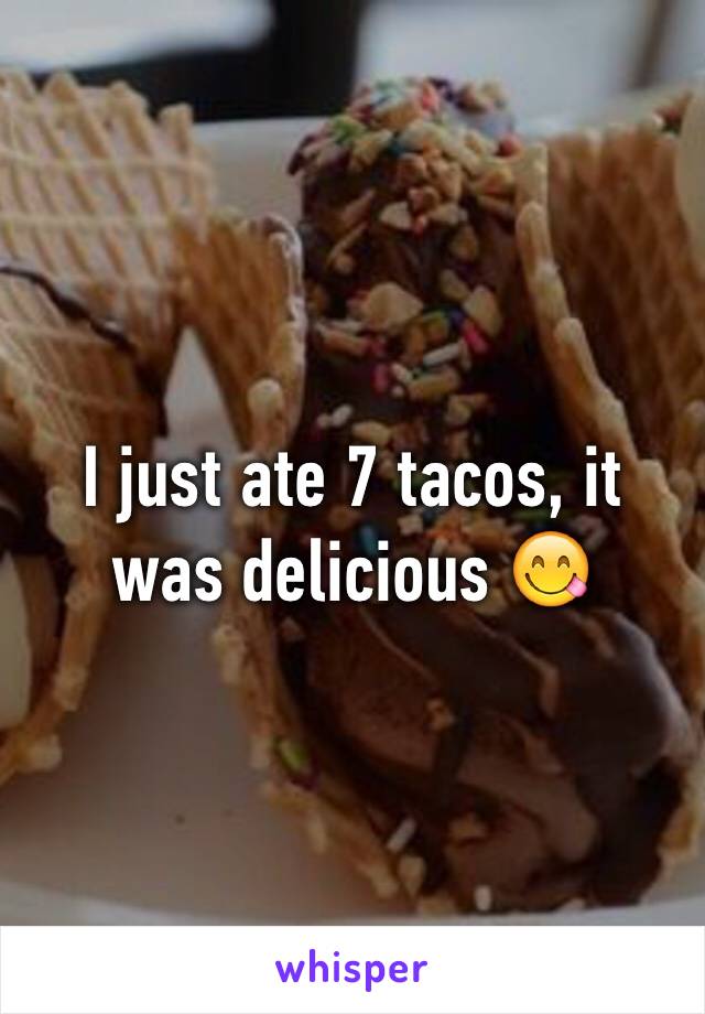 I just ate 7 tacos, it was delicious 😋