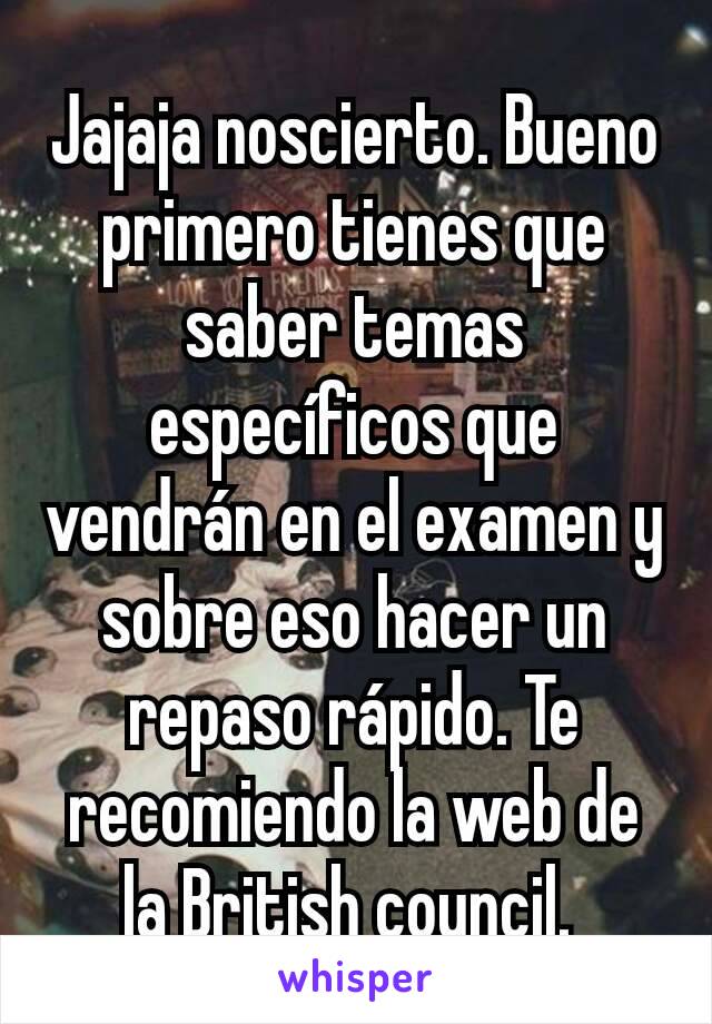 Jajaja noscierto. Bueno primero tienes que saber temas específicos que vendrán en el examen y sobre eso hacer un repaso rápido. Te recomiendo la web de la British council. 