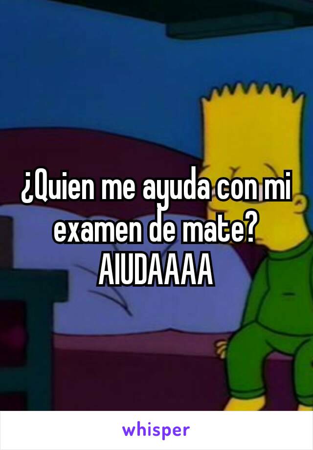 ¿Quien me ayuda con mi examen de mate?
AIUDAAAA