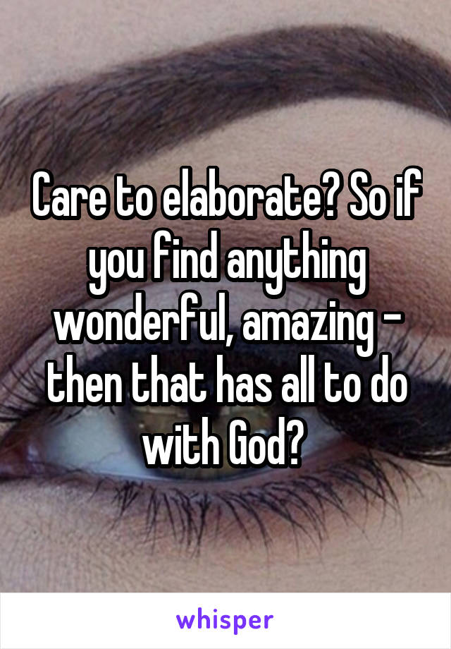 Care to elaborate? So if you find anything wonderful, amazing - then that has all to do with God? 